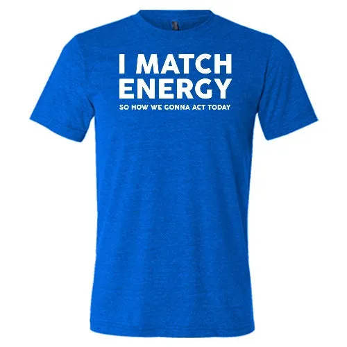 I Match Energy So How We Gonna Act Today Shirt Unisex