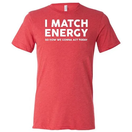 I Match Energy So How We Gonna Act Today Shirt Unisex